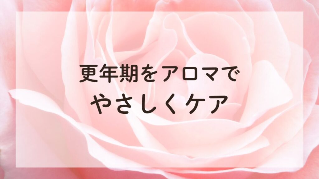 ローズの花の上に「更年期をアロマで優しくケア」というテキストが入った画像