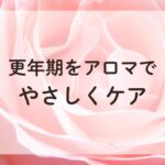 ローズの花の上に「更年期をアロマで優しくケア」というテキストが入った画像