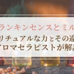 フランキンセンスとミルラのスピリチュアルな力とその違いをセラピストが解説