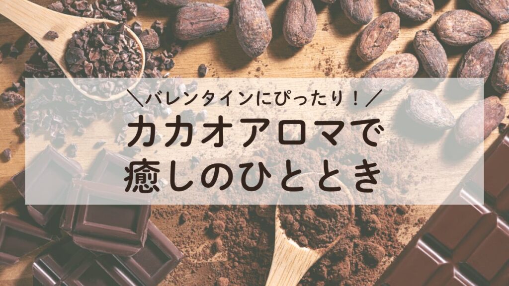 バレンタインにぴったりなカカオアロマの癒し。チョコレートの香りでリラックスしたひとときを。