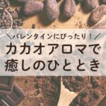 バレンタインにぴったりなカカオアロマの癒し。チョコレートの香りでリラックスしたひとときを。