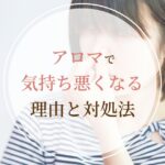 アロマで気持ち悪くなるのはなぜ？頭痛や吐き気の原因、対処法を徹底解説