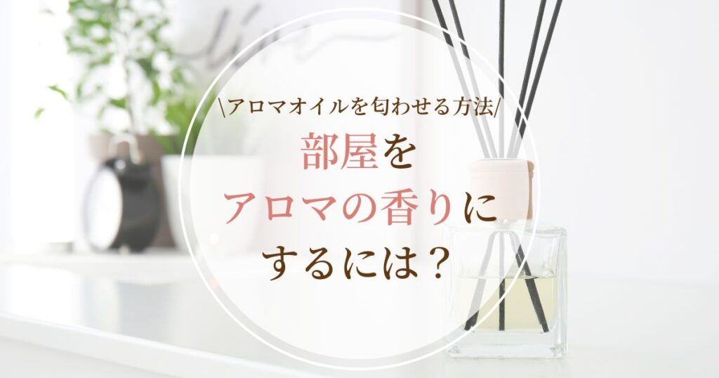 部屋をアロマの香りにするには？アロマオイルを匂わせる方法を徹底解説