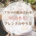 アロマの組み合わせにNGはある？失敗しない香りのノート別ブレンド方法