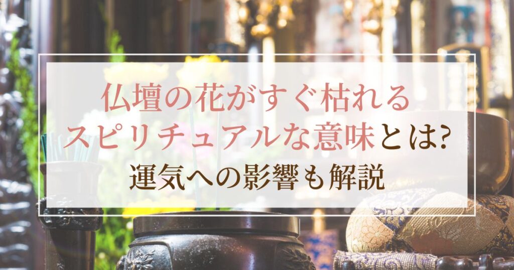 仏壇の花がすぐ枯れるスピリチュアルな意味とは?運気への影響も解説