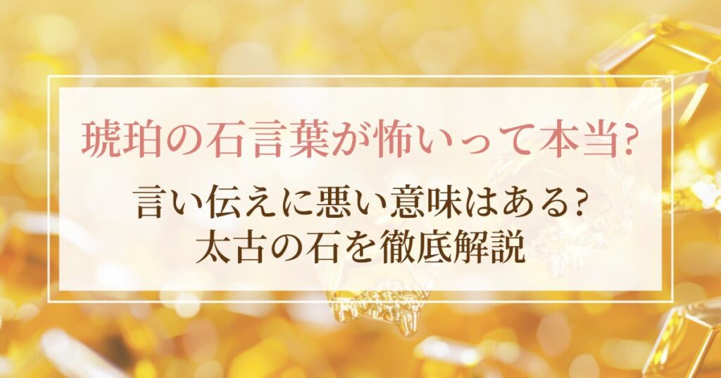 琥珀（アンバー）の石言葉が怖いって本当？言い伝えに悪い意味はある？太古の石を徹底解説
