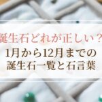 誕生石どれが正しい？1月から12月までの誕生石一覧と石言葉｜2025最新