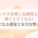 チャクラを開く危険性とは？開くとどうなる？気になる感覚と安全な整え方