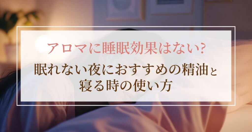 アロマに睡眠効果はない？眠れない夜におすすめの精油と寝る時の使い方