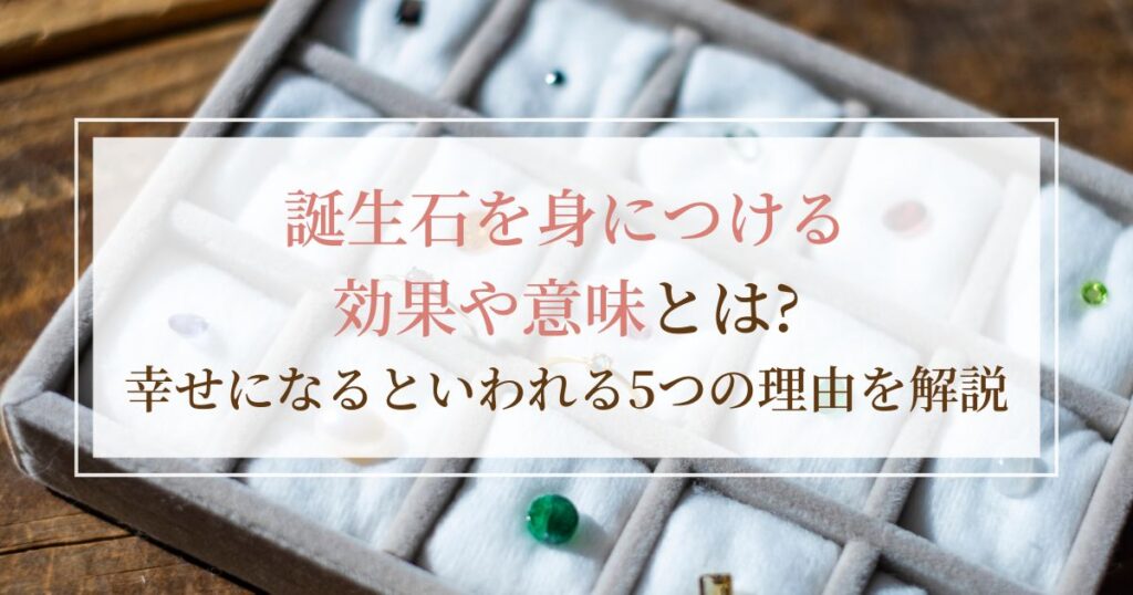 誕生石を身につける効果や意味とは?幸せになるといわれる5つの理由を解説