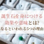 誕生石を身につける効果や意味とは？幸せになるといわれる5つの理由を解説
