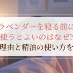ラベンダーを寝る前に使うとよいのはなぜ？その理由と精油の使い方を解説