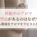 妊娠中のアロマ｜禁忌があるのはなぜ？使える精油をアロマセラピストが解説